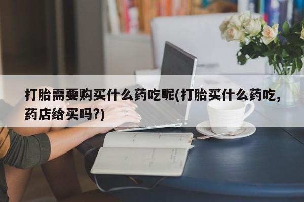 私人医院能买到打胎药吗打胎需要购买什么药吃呢(打胎买什么药吃,药店给买吗?)
