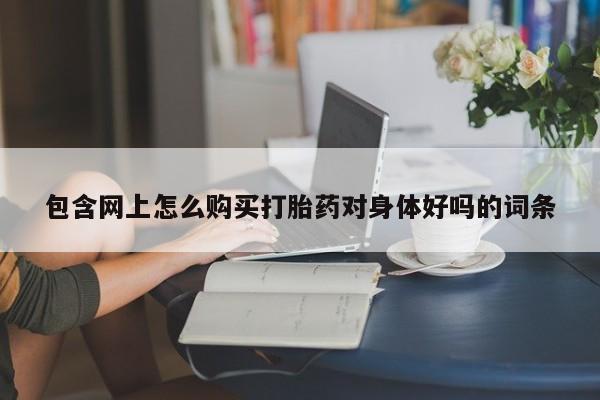 私人医院能买到打胎药吗包含网上怎么购买打胎药对身体好吗的词条