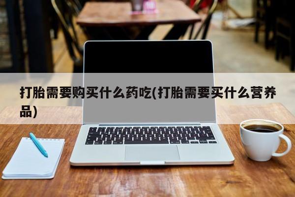 私人医院能买到打胎药吗打胎需要购买什么药吃(打胎需要买什么营养品)